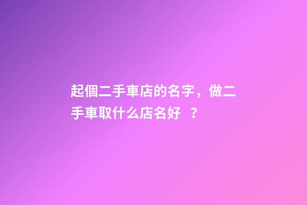 起個二手車店的名字，做二手車取什么店名好？